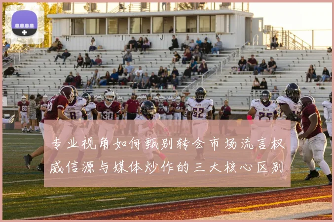 专业视角如何甄别转会市场流言权威信源与媒体炒作的三大核心区别