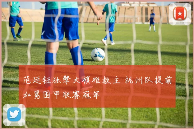范廷钰独擎大旗难救主 杭州队提前加冕围甲联赛冠军