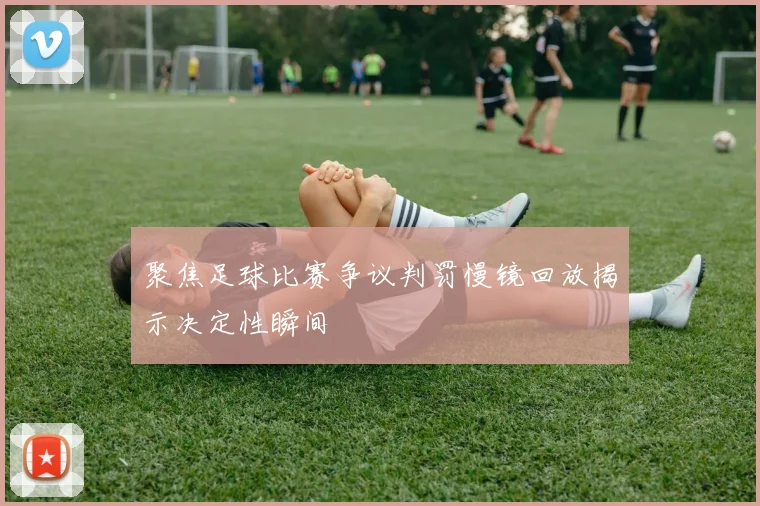 聚焦足球比赛争议判罚慢镜回放揭示决定性瞬间