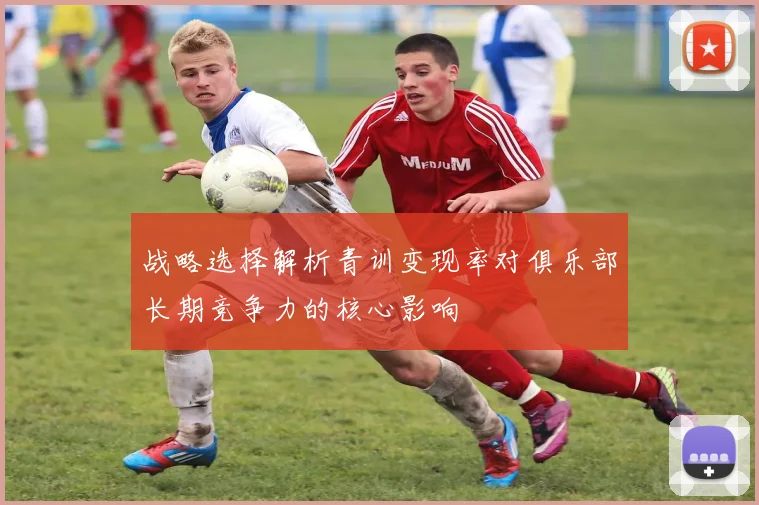 战略选择解析青训变现率对俱乐部长期竞争力的核心影响