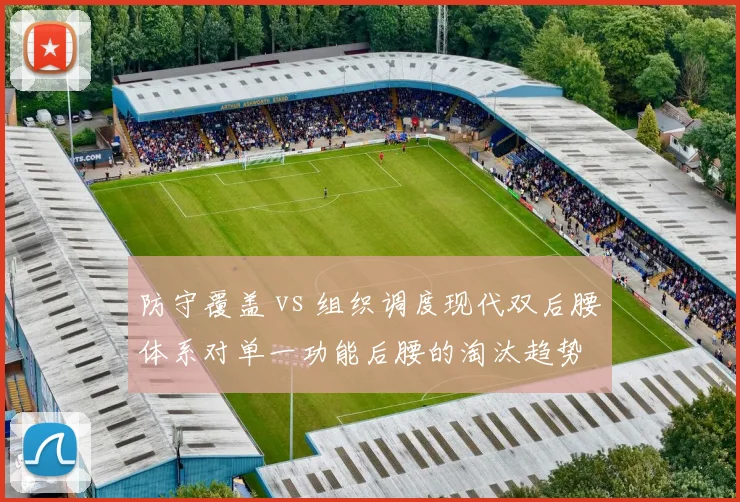 防守覆盖 vs 组织调度现代双后腰体系对单一功能后腰的淘汰趋势