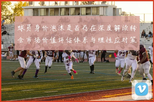 球员身价泡沫是否存在深度解读转会市场价值评估体系与理性应对策略